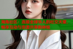 海角社区：连接全球华人的社交天堂，畅享互动与资源共享新体验