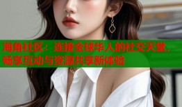 海角社区：连接全球华人的社交天堂，畅享互动与资源共享新体验