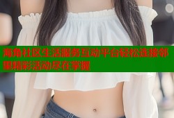 海角社区生活服务互动平台轻松连接邻里精彩活动尽在掌握