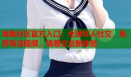 海角社区官方入口：全球华人社交，免费高清视频，情感交友新体验