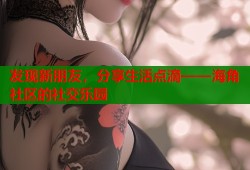 发现新朋友，分享生活点滴——海角社区的社交乐园