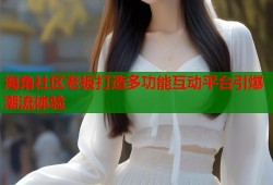 海角社区老板打造多功能互动平台引爆潮流体验