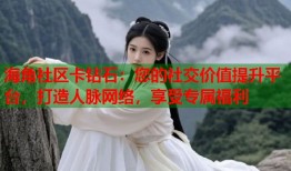 海角社区卡钻石：您的社交价值提升平台，打造人脉网络，享受专属福利