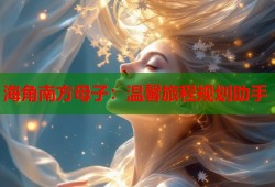 海角南方母子：温馨旅程规划助手
