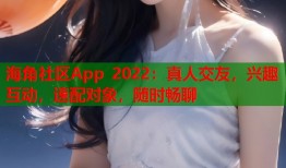 海角社区App 2022：真人交友，兴趣互动，速配对象，随时畅聊