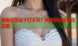 海角社区帖子打不开？快速解决技巧在这里