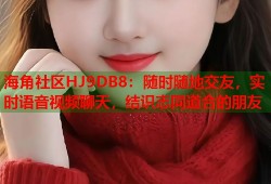海角社区HJ9DB8：随时随地交友，实时语音视频聊天，结识志同道合的朋友
