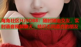 海角社区HJ9DB8：随时随地交友，实时语音视频聊天，结识志同道合的朋友