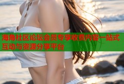 海角社区论坛会员专享收费内容一站式互动与资源分享平台