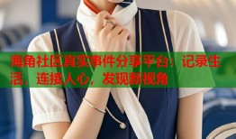 海角社区真实事件分享平台：记录生活，连接人心，发现新视角