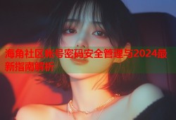 海角社区帐号密码安全管理与2024最新指南解析