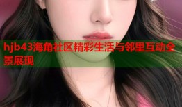 hjb43海角社区精彩生活与邻里互动全景展现