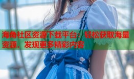 海角社区资源下载平台：轻松获取海量资源，发现更多精彩内容