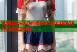 海角社区快进功能揭秘轻松跳过精彩瞬间体验极速观看