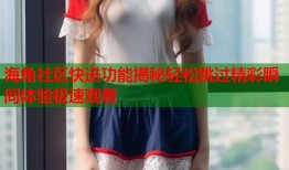 海角社区快进功能揭秘轻松跳过精彩瞬间体验极速观看
