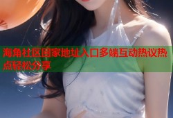 海角社区回家地址入口多端互动热议热点轻松分享