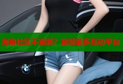 海角社区不更新？发现更多互动平台