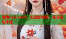 海角haijiao04：发现新视界，畅享互动体验