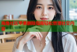 海角社区苹果删除指南轻松管理社交内容