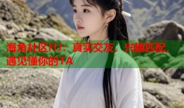海角社区HJ：真实交友，兴趣匹配，遇见懂你的TA