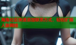 海角社区快速添加联系方式，轻松扩展人脉网络