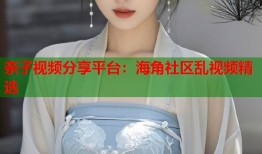 亲子视频分享平台：海角社区乱视频精选