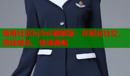 海角社区hj9e6破解版：年轻化社交，游戏娱乐，快速邂逅