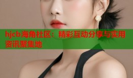 hjcb海角社区：精彩互动分享与实用资讯聚集地