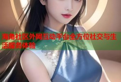 海角社区外网互动平台全方位社交与生活服务体验