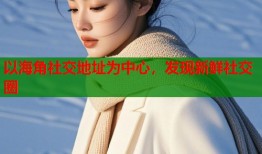 以海角社交地址为中心，发现新鲜社交圈