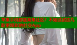 苹果手机卸载海角社区？不如试试这几款更精彩的社交App