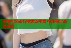 海角社区砖石视频免费看 极速稳定高清体验