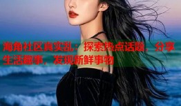 海角社区真实乱：探索热点话题，分享生活趣事，发现新鲜事物