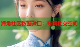 海角社区私密入口：专属社交空间