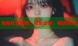 海角社区贴吧：聚集分享，畅谈热点