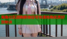 海角社区团购群微信号快速抢购优质好货秘诀