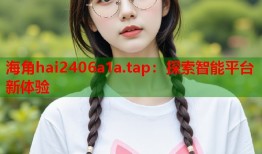 海角hai2406a1a.tap：探索智能平台新体验