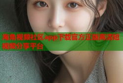 海角视频社区app下载官方正版高清短视频分享平台