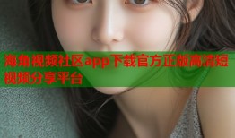 海角视频社区app下载官方正版高清短视频分享平台