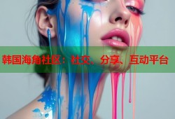 韩国海角社区：社交、分享、互动平台