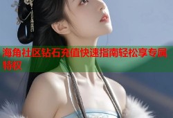 海角社区钻石充值快速指南轻松享专属特权