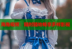 海角视频：随时随地畅享多样影视