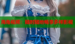 海角视频：随时随地畅享多样影视