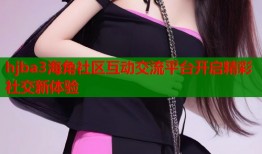 hjba3海角社区互动交流平台开启精彩社交新体验