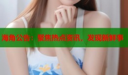 海角公告：聚焦热点资讯，发现新鲜事