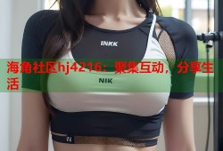 海角社区hj4216：聚集互动，分享生活