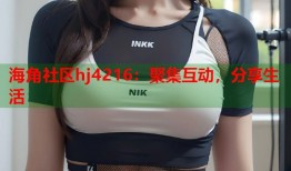 海角社区hj4216：聚集互动，分享生活