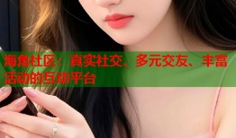 海角社区：真实社交、多元交友、丰富活动的互动平台