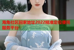 海角社区回家地址2022精准定位便民服务平台