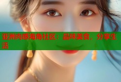 亚洲肉感海角社区：品味美食，分享生活